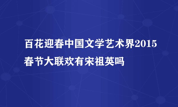 百花迎春中国文学艺术界2015春节大联欢有宋祖英吗