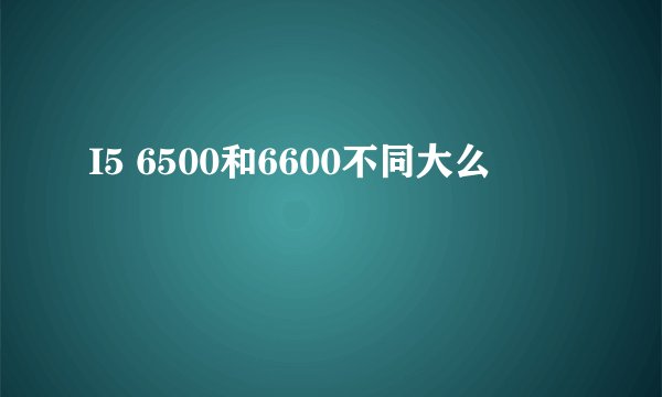 I5 6500和6600不同大么