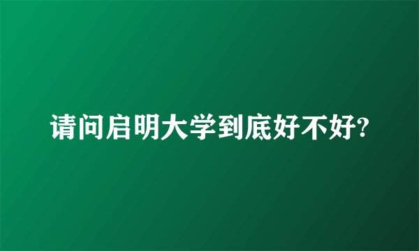 请问启明大学到底好不好?