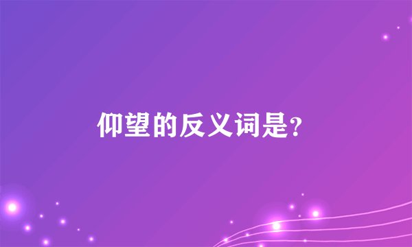 仰望的反义词是？