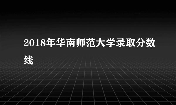 2018年华南师范大学录取分数线