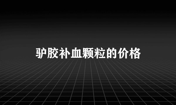 驴胶补血颗粒的价格