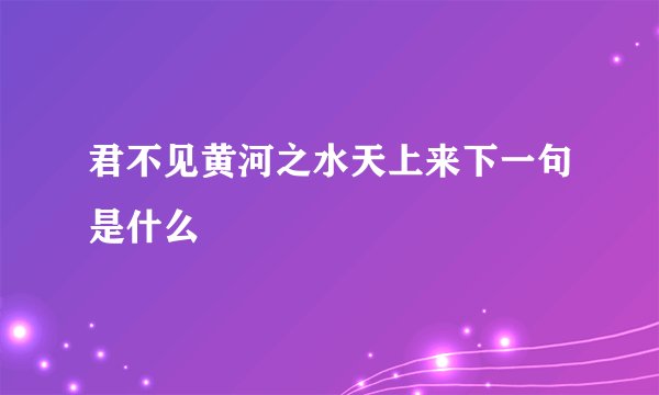 君不见黄河之水天上来下一句是什么
