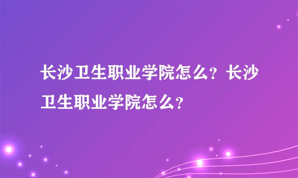 长沙卫生职业学院怎么？长沙卫生职业学院怎么？