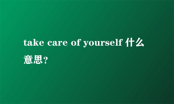 take care of yourself 什么意思？