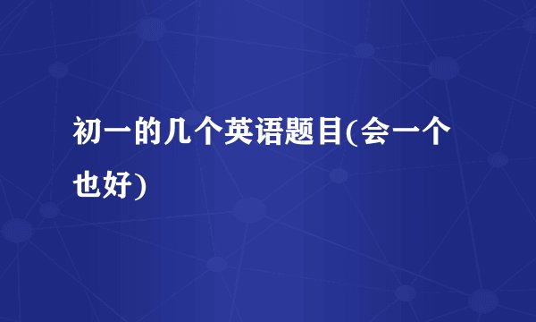 初一的几个英语题目(会一个也好)