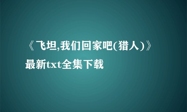 《飞坦,我们回家吧(猎人)》最新txt全集下载