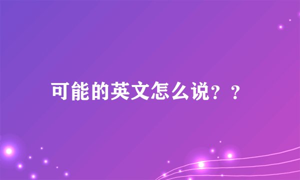 可能的英文怎么说？？