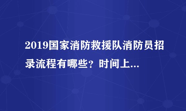 2019国家消防救援队消防员招录流程有哪些？时间上是怎么安排的？