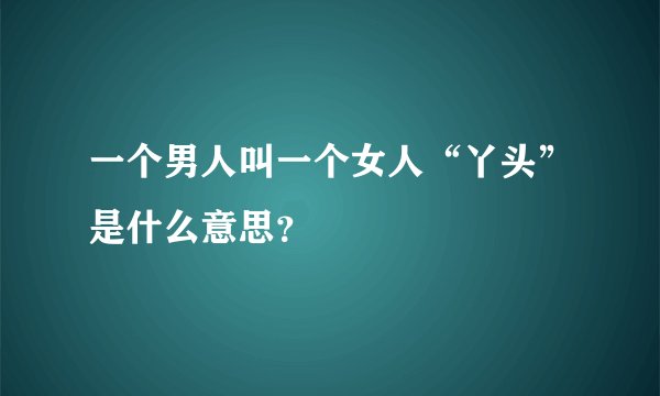 一个男人叫一个女人“丫头”是什么意思？
