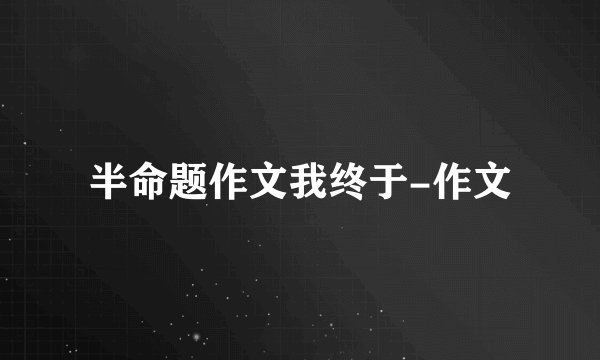 半命题作文我终于-作文