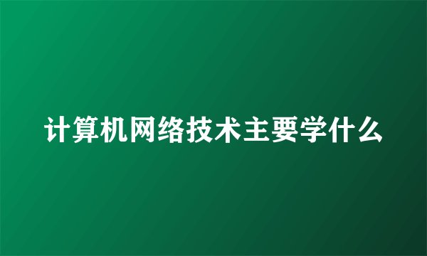 计算机网络技术主要学什么