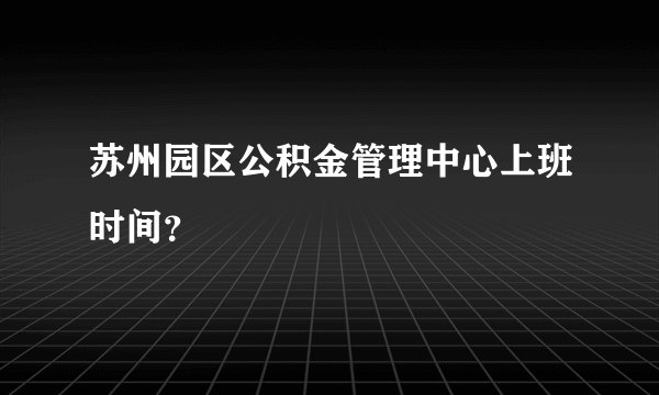 苏州园区公积金管理中心上班时间？