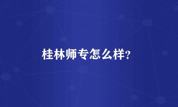 桂林师专怎么样？