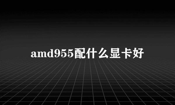 amd955配什么显卡好