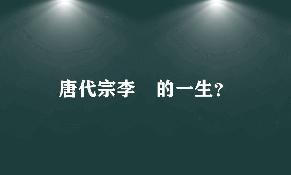 唐代宗李俶的一生？