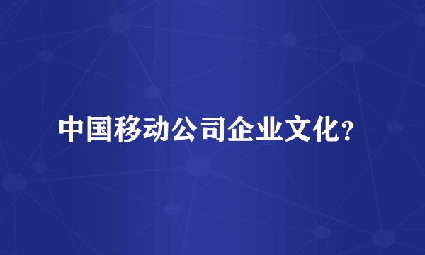 中国移动公司企业文化?
