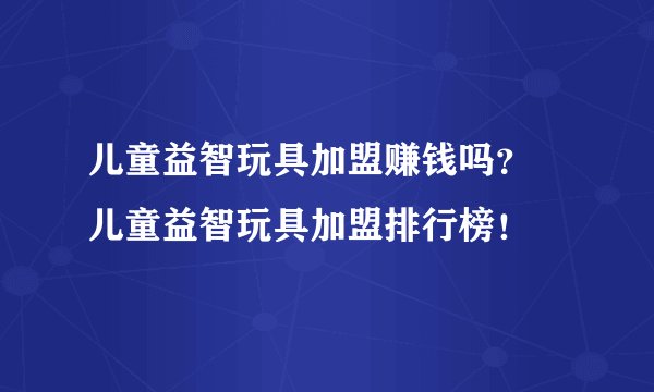 儿童益智玩具加盟赚钱吗？ 儿童益智玩具加盟排行榜！