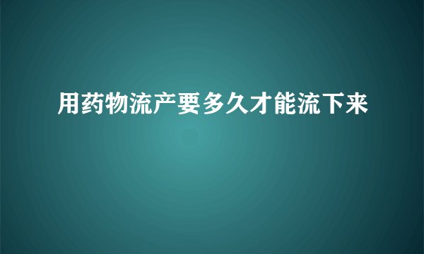 用药物流产要多久才能流下来