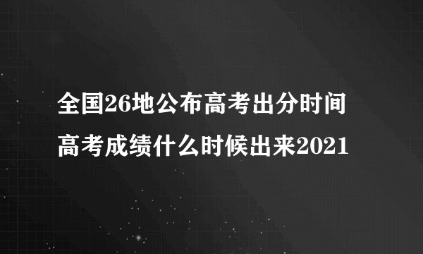 全国26地公布高考出分时间 高考成绩什么时候出来2021