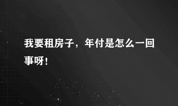我要租房子，年付是怎么一回事呀！
