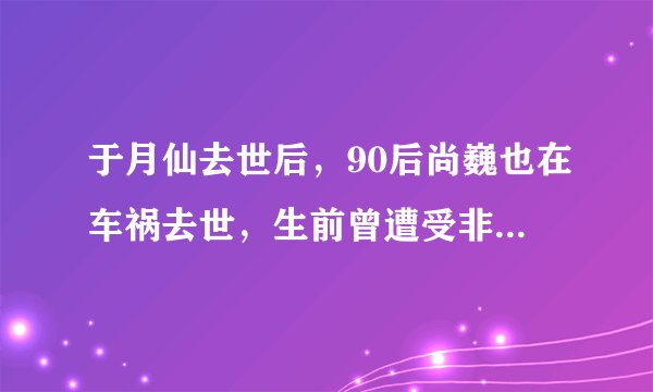 于月仙去世后，90后尚巍也在车祸去世，生前曾遭受非议，你记得他吗？