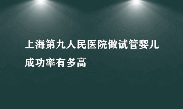上海第九人民医院做试管婴儿成功率有多高
