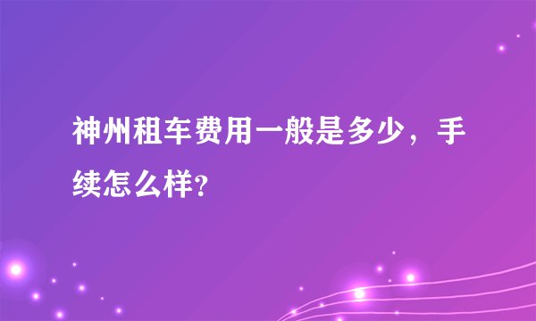 神州租车费用一般是多少，手续怎么样？