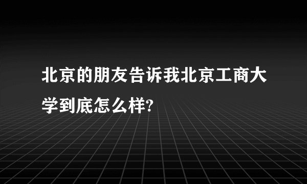 北京的朋友告诉我北京工商大学到底怎么样?