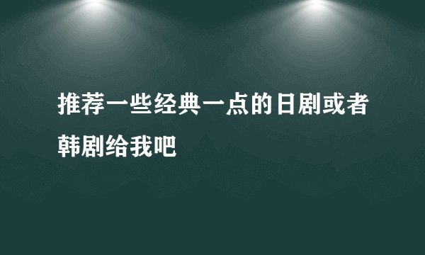 推荐一些经典一点的日剧或者韩剧给我吧