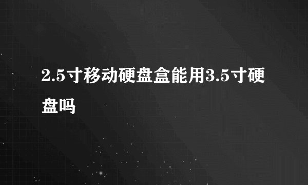 2.5寸移动硬盘盒能用3.5寸硬盘吗