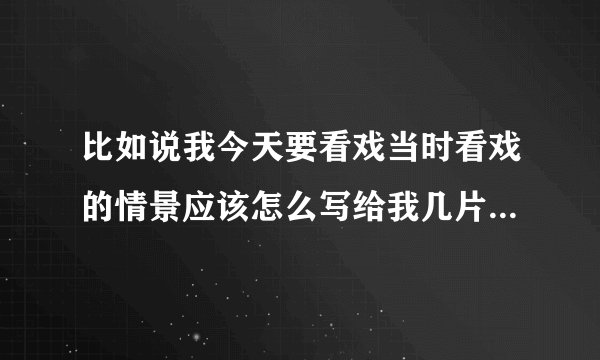 比如说我今天要看戏当时看戏的情景应该怎么写给我几片300字日记
