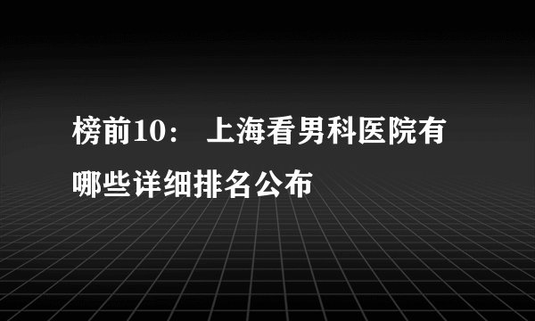 榜前10： 上海看男科医院有哪些详细排名公布