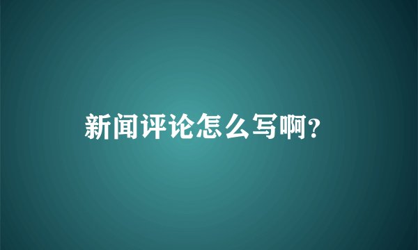 新闻评论怎么写啊？