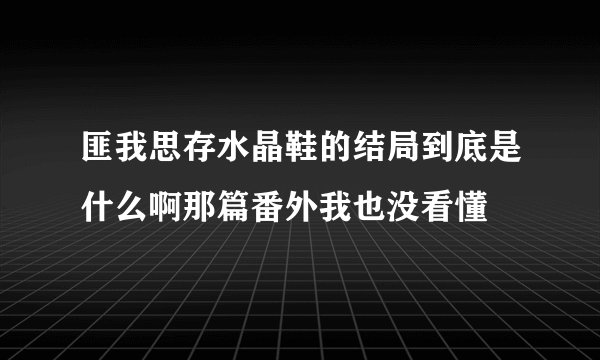 匪我思存水晶鞋的结局到底是什么啊那篇番外我也没看懂