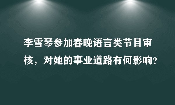 李雪琴参加春晚语言类节目审核，对她的事业道路有何影响？