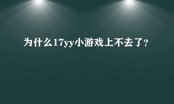 为什么17yy小游戏上不去了？