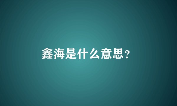 鑫海是什么意思？