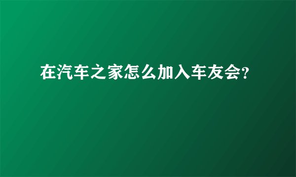 在汽车之家怎么加入车友会？