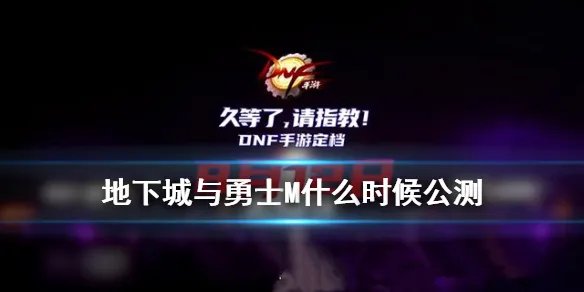 《地下城与勇士M》什么时候公测 DNF手游公测时间公布