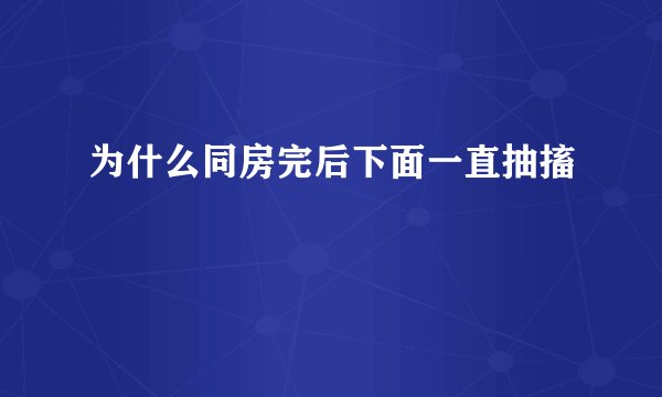 为什么同房完后下面一直抽搐