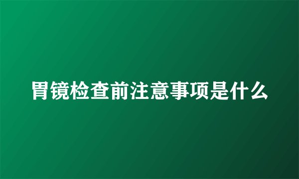 胃镜检查前注意事项是什么