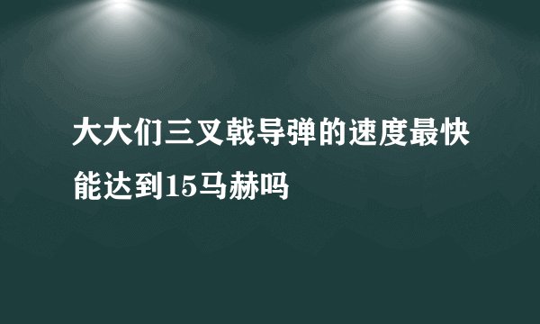 大大们三叉戟导弹的速度最快能达到15马赫吗