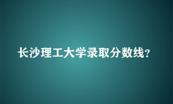 长沙理工大学录取分数线？