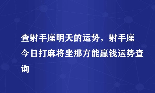查射手座明天的运势，射手座今日打麻将坐那方能赢钱运势查询