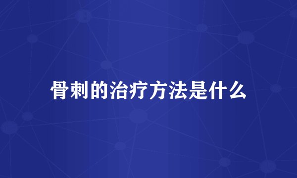 骨刺的治疗方法是什么