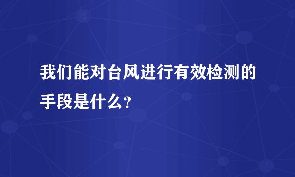 我们能对台风进行有效检测的手段是什么？