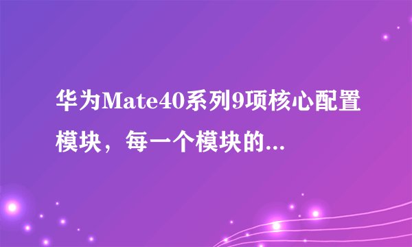 华为Mate40系列9项核心配置模块，每一个模块的配置参数都不相同