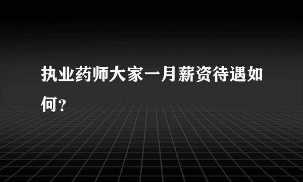 执业药师大家一月薪资待遇如何？