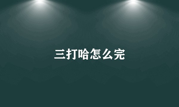 三打哈怎么完